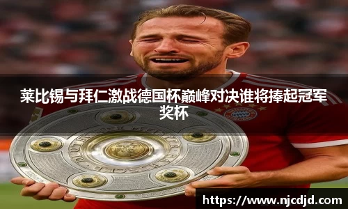 莱比锡与拜仁激战德国杯巅峰对决谁将捧起冠军奖杯