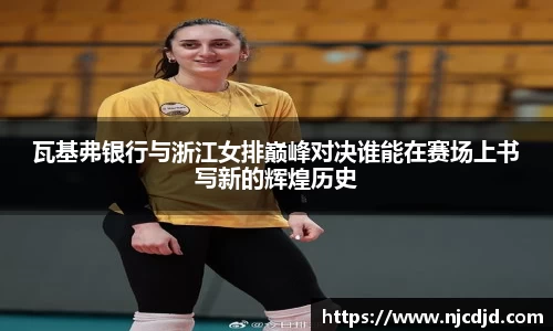 瓦基弗银行与浙江女排巅峰对决谁能在赛场上书写新的辉煌历史